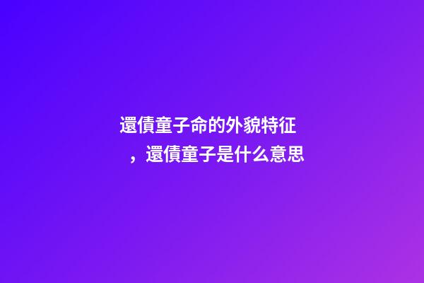 還債童子命的外貌特征，還債童子是什么意思